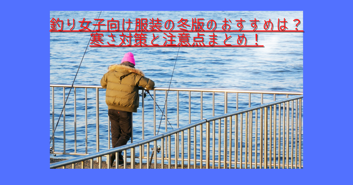 釣り女子向け服装の冬版のおすすめは 寒さ対策と注意点まとめ セロタクブログ
